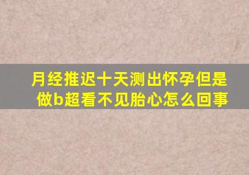 月经推迟十天测出怀孕但是做b超看不见胎心怎么回事