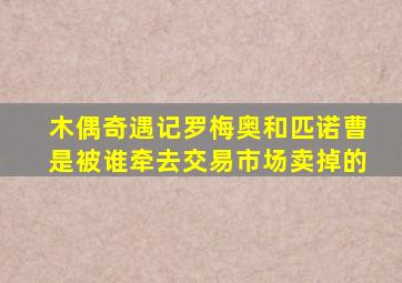 木偶奇遇记罗梅奥和匹诺曹是被谁牵去交易市场卖掉的