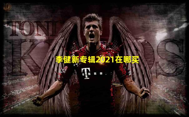 李健新专辑2021在哪买
