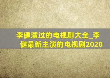 李健演过的电视剧大全_李健最新主演的电视剧2020