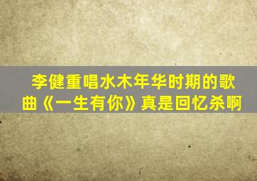 李健重唱水木年华时期的歌曲《一生有你》真是回忆杀啊