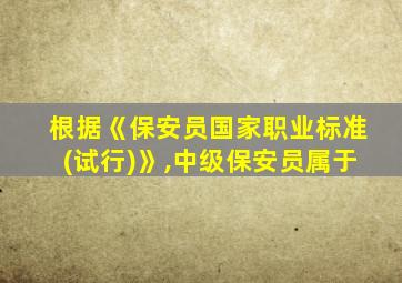 根据《保安员国家职业标准(试行)》,中级保安员属于
