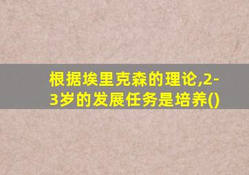 根据埃里克森的理论,2-3岁的发展任务是培养()