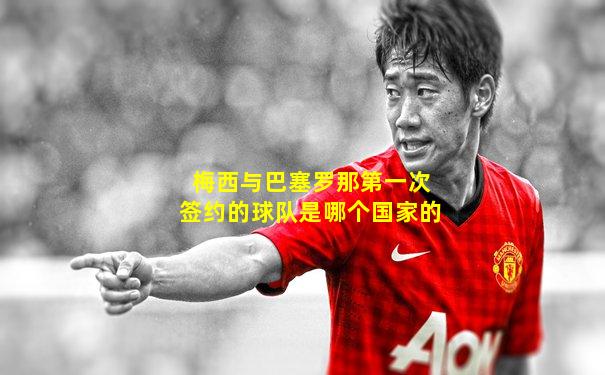 梅西与巴塞罗那第一次签约的球队是哪个国家的