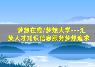 梦想在线/梦想大学---汇集人才知识信息服务梦想追求