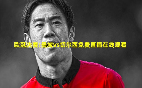 欧冠决赛:曼城vs切尔西免费直播在线观看
