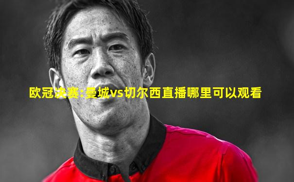 欧冠决赛:曼城vs切尔西直播哪里可以观看