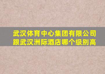 武汉体育中心集团有限公司跟武汉洲际酒店哪个级别高