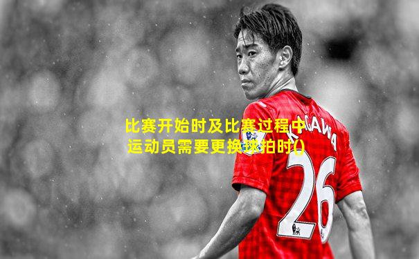 比赛开始时及比赛过程中运动员需要更换球拍时()