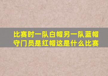 比赛时一队白帽另一队蓝帽守门员是红帽这是什么比赛