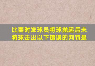 比赛时发球员将球抛起后未将球击出以下错误的判罚是