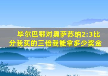 毕尔巴鄂对奥萨苏纳2:3比分我买的三倍我能拿多少奖金