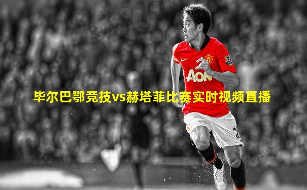 毕尔巴鄂竞技vs赫塔菲比赛实时视频直播