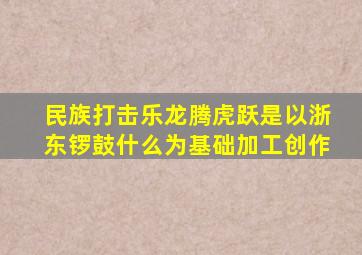 民族打击乐龙腾虎跃是以浙东锣鼓什么为基础加工创作