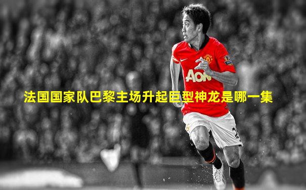 法国国家队巴黎主场升起巨型神龙是哪一集
