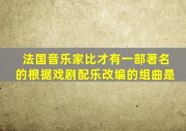 法国音乐家比才有一部著名的根据戏剧配乐改编的组曲是
