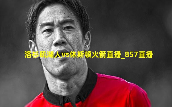 洛杉矶湖人vs休斯顿火箭直播_857直播