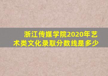 浙江传媒学院2020年艺术类文化录取分数线是多少