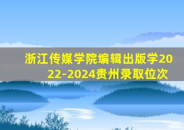 浙江传媒学院编辑出版学2022-2024贵州录取位次