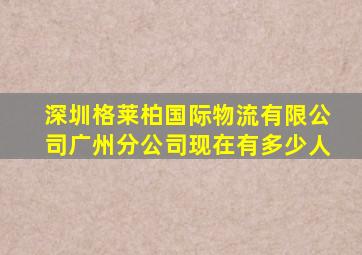深圳格莱柏国际物流有限公司广州分公司现在有多少人