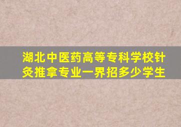 湖北中医药高等专科学校针灸推拿专业一界招多少学生