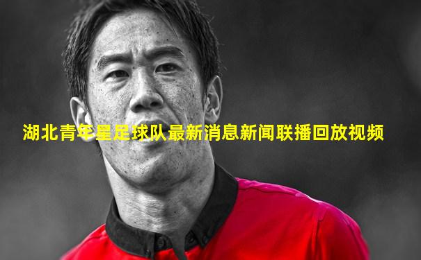 湖北青年星足球队最新消息新闻联播回放视频