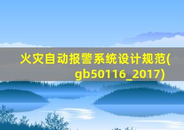 火灾自动报警系统设计规范(gb50116_2017)