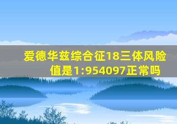 爱德华兹综合征18三体风险值是1:954097正常吗