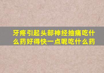 牙疼引起头部神经抽痛吃什么药好得快一点呢吃什么药