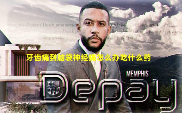 牙齿痛到脑袋神经痛怎么办吃什么药