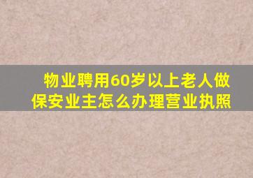 物业聘用60岁以上老人做保安业主怎么办理营业执照
