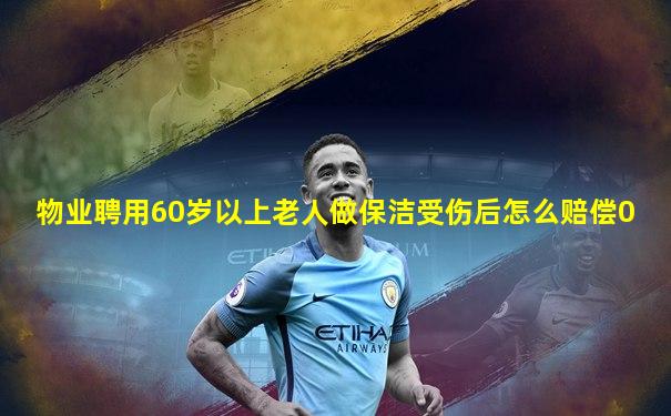 物业聘用60岁以上老人做保洁受伤后怎么赔偿0