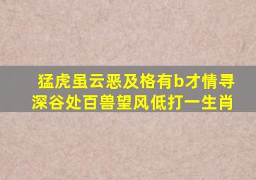 猛虎虽云恶及格有b才情寻深谷处百兽望风低打一生肖