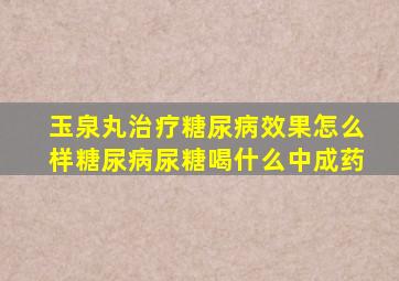 玉泉丸治疗糖尿病效果怎么样糖尿病尿糖喝什么中成药