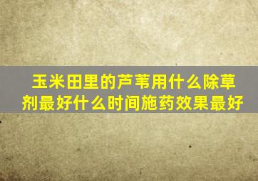 玉米田里的芦苇用什么除草剂最好什么时间施药效果最好