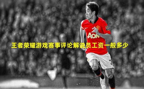王者荣耀游戏赛事评论解说员工资一般多少