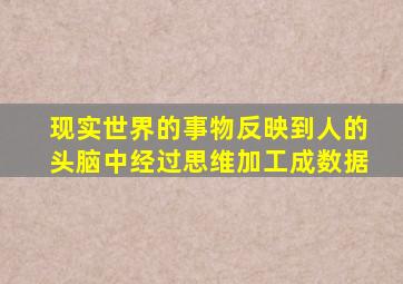 现实世界的事物反映到人的头脑中经过思维加工成数据