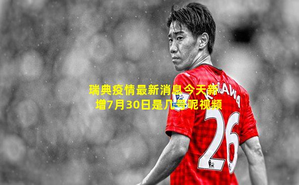 瑞典疫情最新消息今天新增7月30日是几号呢视频