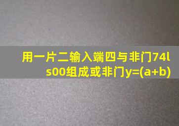 用一片二输入端四与非门74ls00组成或非门y=(a+b)