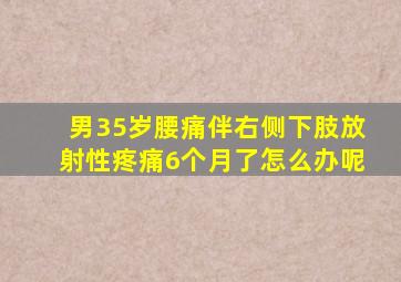 男35岁腰痛伴右侧下肢放射性疼痛6个月了怎么办呢