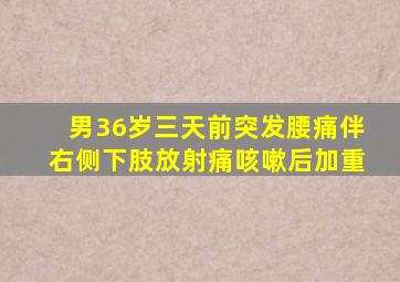 男36岁三天前突发腰痛伴右侧下肢放射痛咳嗽后加重