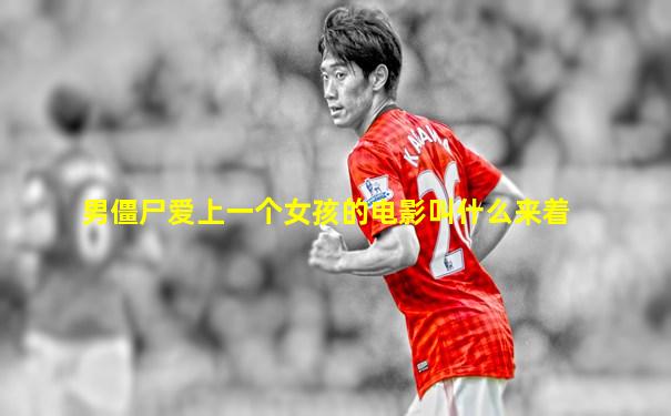 男僵尸爱上一个女孩的电影叫什么来着