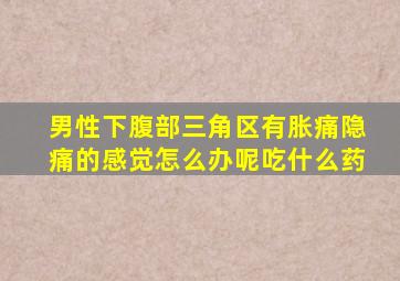 男性下腹部三角区有胀痛隐痛的感觉怎么办呢吃什么药