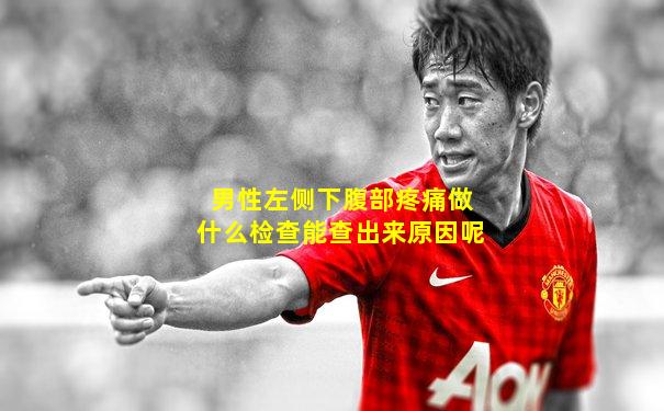 男性左侧下腹部疼痛做什么检查能查出来原因呢