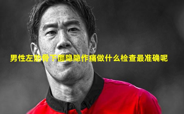 男性左肋骨下面隐隐作痛做什么检查最准确呢
