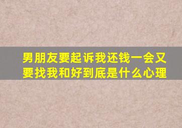 男朋友要起诉我还钱一会又要找我和好到底是什么心理