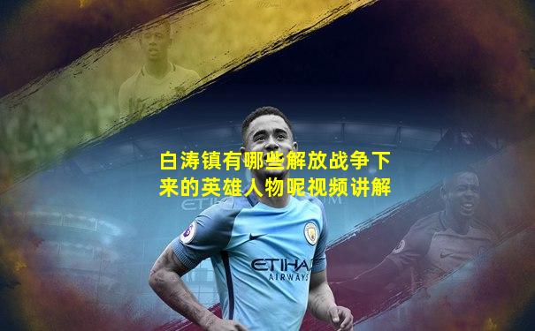 白涛镇有哪些解放战争下来的英雄人物呢视频讲解