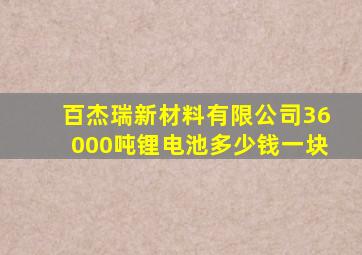 百杰瑞新材料有限公司36000吨锂电池多少钱一块