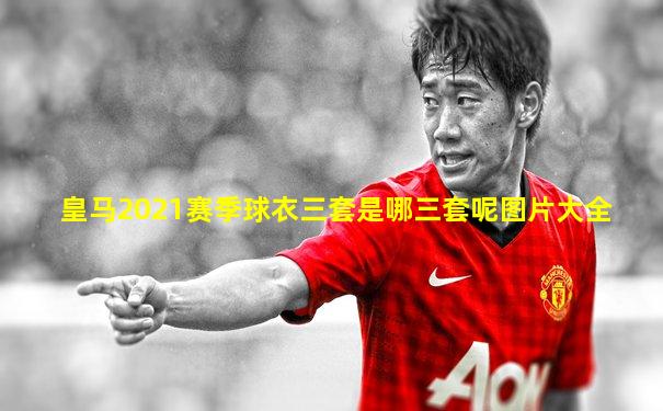 皇马2021赛季球衣三套是哪三套呢图片大全