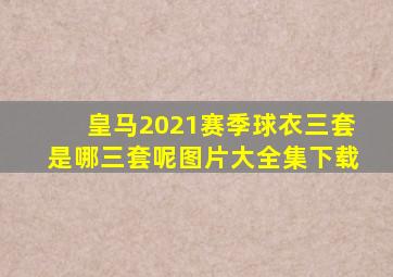 皇马2021赛季球衣三套是哪三套呢图片大全集下载